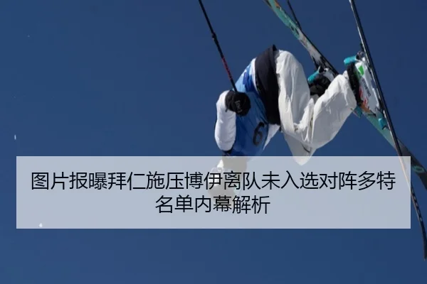 图片报曝拜仁施压博伊离队未入选对阵多特名单内幕解析
