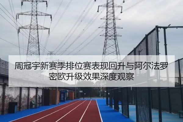 周冠宇新赛季排位赛表现回升与阿尔法罗密欧升级效果深度观察